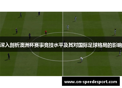 深入剖析澳洲杯赛事竞技水平及其对国际足球格局的影响