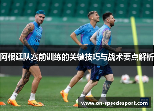 阿根廷队赛前训练的关键技巧与战术要点解析 阿根廷队赛前训练的关键技巧与战术要点解析